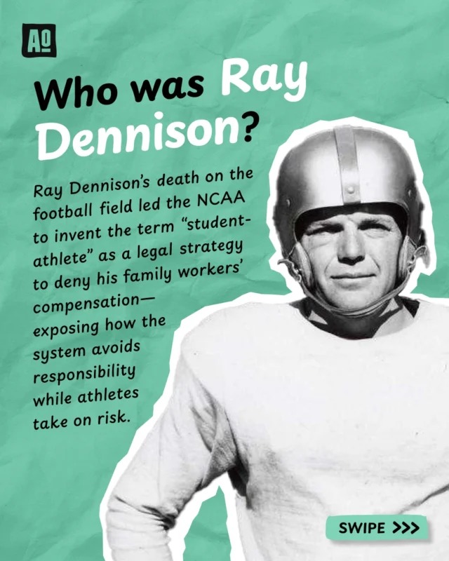 Did you know the term “student-athlete” was created to deny benefits to injured college players?

In 1955, Ray Dennison lost his life on the football field. When his widow filed for workers’ comp, the NCAA coined “student-athlete” to argue athletes weren’t employees, shifting responsibility and protecting their bottom line.

This move shaped college sports for decades, keeping athletes classified as amateurs despite the billions they generate. Ray Dennison’s story is a powerful reminder that athletes take risks, but the system often avoids responsibility.

It’s time to rethink what athletes deserve. This is the reason why we stay away from the term "student-athlete".